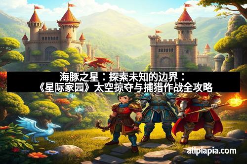 海豚之星：探索未知的边界：《星际家园》太空掠夺与捕猎作战全攻略