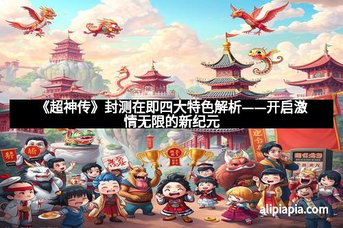 《超神传》封测在即四大特色解析——开启激情无限的新纪元